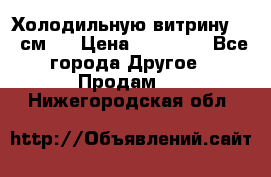 Холодильную витрину 130 см.  › Цена ­ 17 000 - Все города Другое » Продам   . Нижегородская обл.